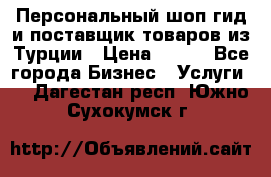 Персональный шоп-гид и поставщик товаров из Турции › Цена ­ 100 - Все города Бизнес » Услуги   . Дагестан респ.,Южно-Сухокумск г.